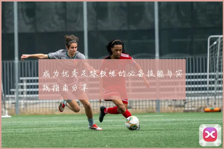 成为优秀足球教练的必备技能与实践指南分享