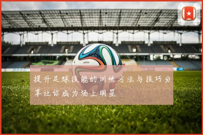 提升足球技能的训练方法与技巧分享让你成为场上明星