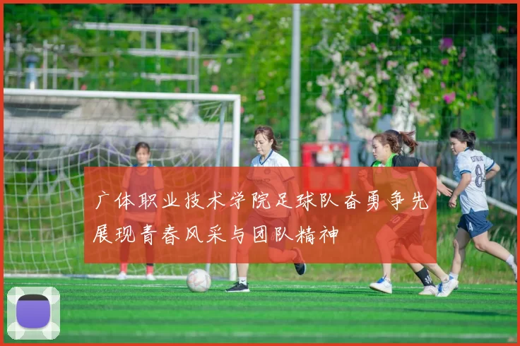 广体职业技术学院足球队奋勇争先展现青春风采与团队精神