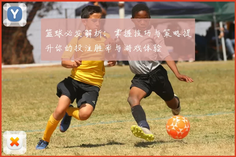 篮球必发解析：掌握技巧与策略提升你的投注胜率与游戏体验