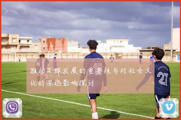 推动足球发展的重要性与对社会文化的深远影响探讨