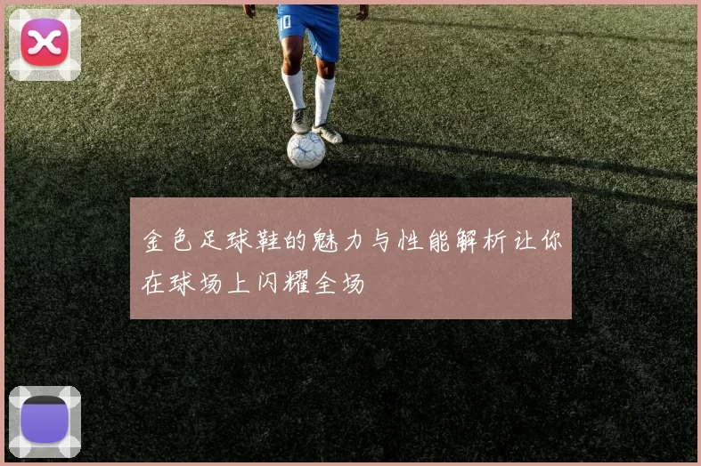 金色足球鞋的魅力与性能解析让你在球场上闪耀全场